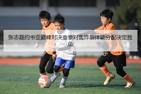 张志磊约书亚巅峰对决重拳对轰炸裂体能分配决定胜负