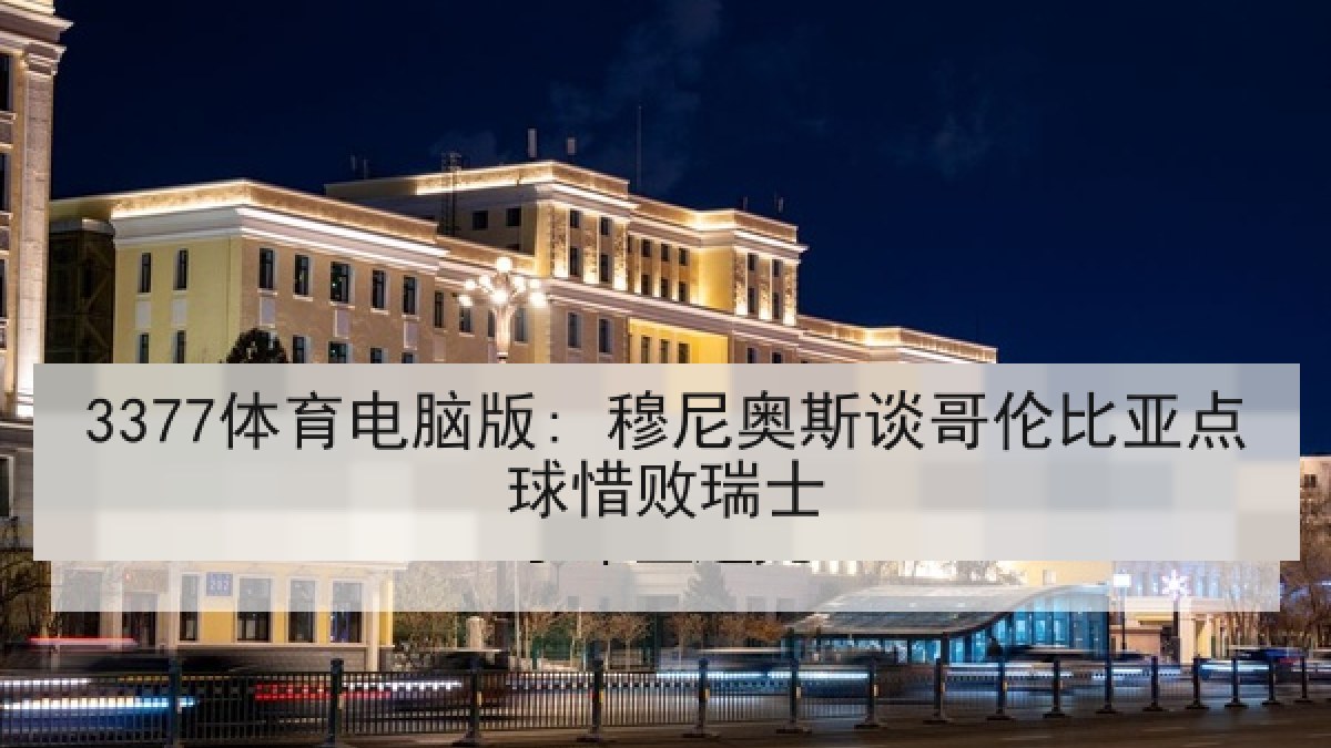 3377体育电脑版: 穆尼奥斯谈哥伦比亚点球惜败瑞士