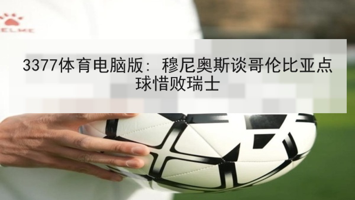 3377体育电脑版: 穆尼奥斯谈哥伦比亚点球惜败瑞士