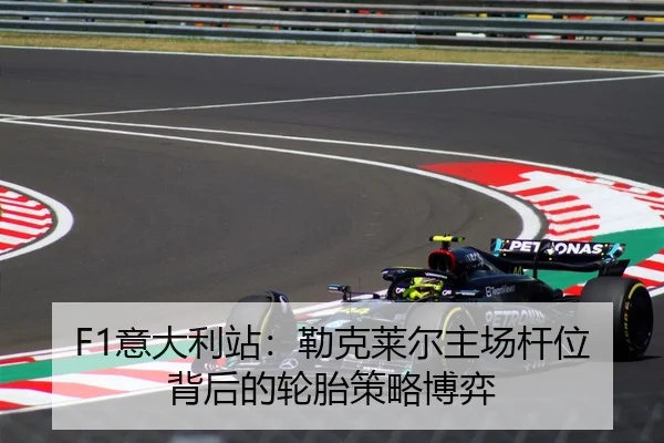 F1意大利站：勒克莱尔主场杆位背后的轮胎策略博弈