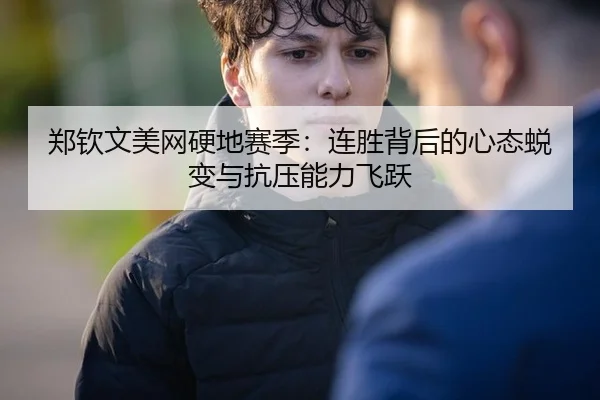 郑钦文美网硬地赛季：连胜背后的心态蜕变与抗压能力飞跃