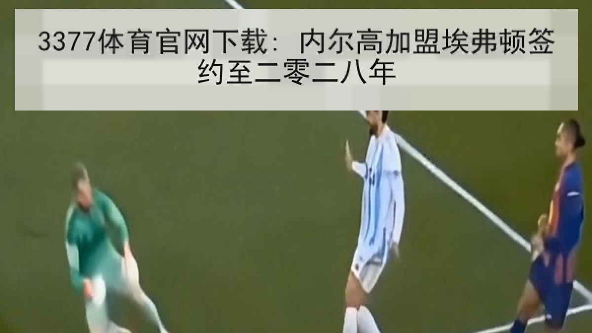 3377体育官网下载: 内尔高加盟埃弗顿签约至二零二八年