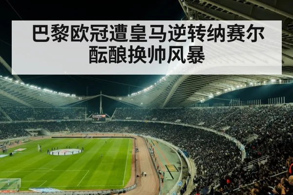 巴黎欧冠遭皇马逆转纳赛尔酝酿换帅风暴