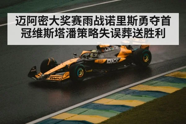 迈阿密大奖赛雨战诺里斯勇夺首冠维斯塔潘策略失误葬送胜利