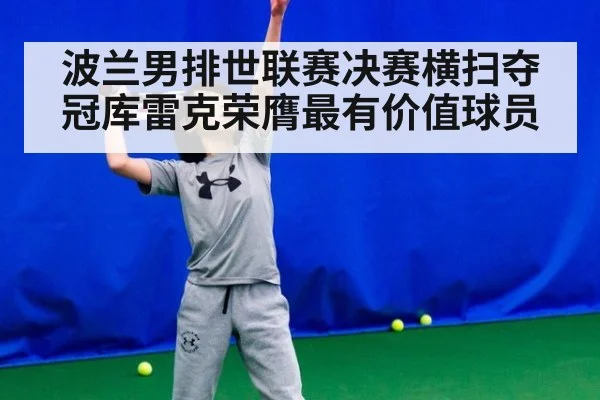 波兰男排世联赛决赛横扫夺冠库雷克荣膺最有价值球员