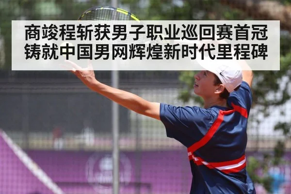 商竣程斩获男子职业巡回赛首冠铸就中国男网辉煌新时代里程碑
