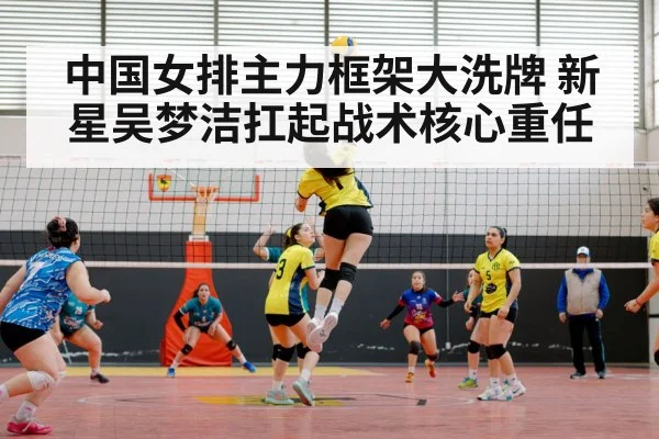 中国女排主力框架大洗牌 新星吴梦洁扛起战术核心重任