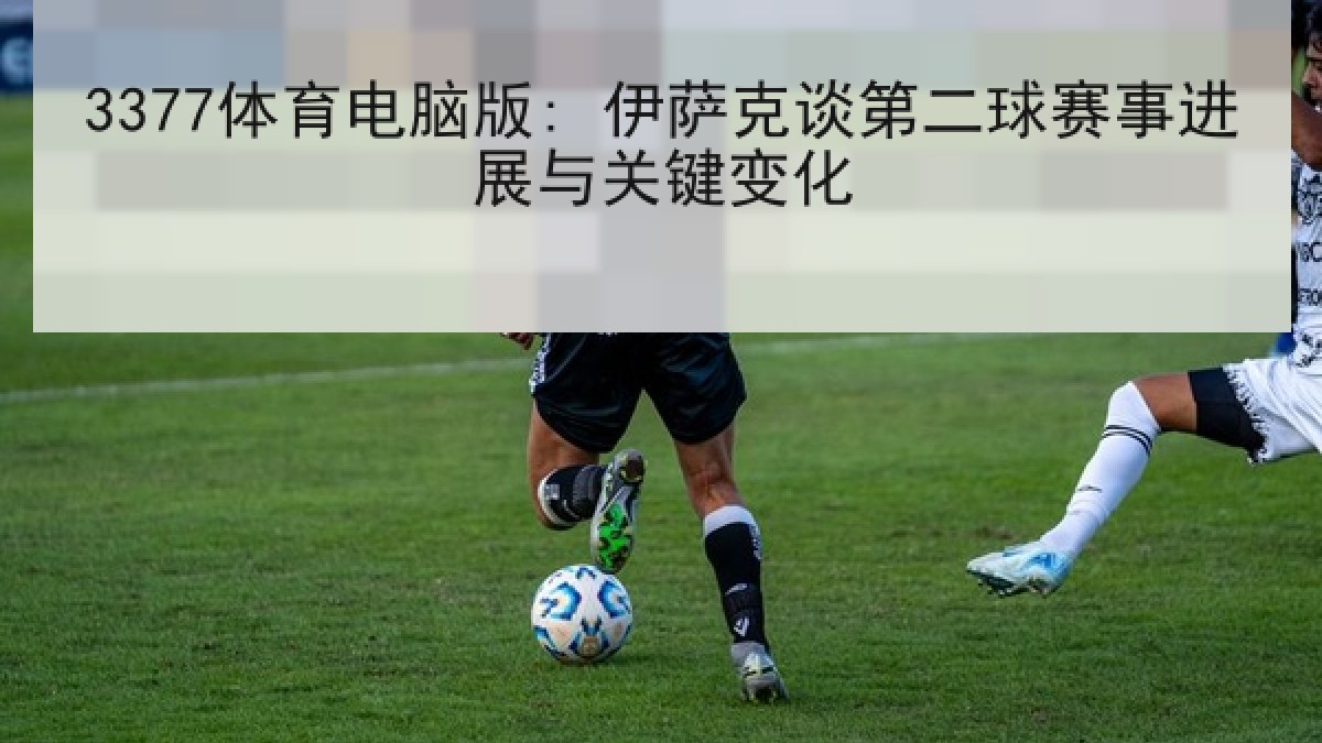 3377体育电脑版: 伊萨克谈第二球赛事进展与关键变化