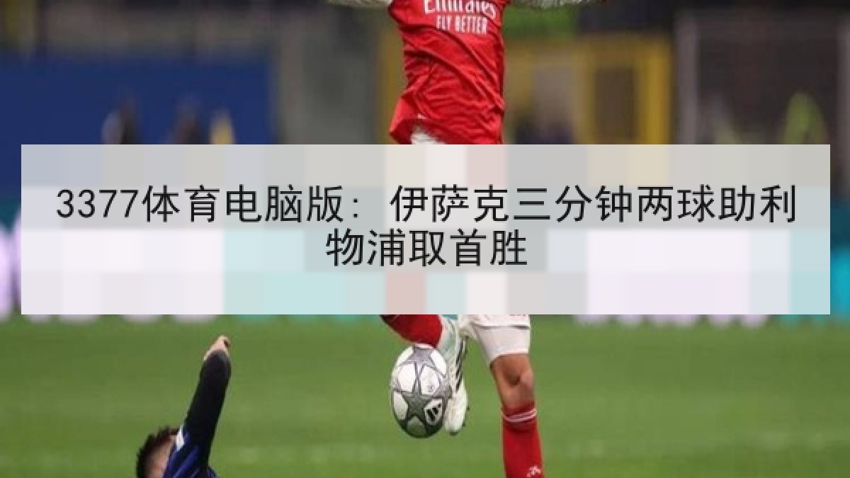 3377体育电脑版: 伊萨克三分钟两球助利物浦取首胜