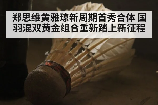 郑思维黄雅琼新周期首秀合体 国羽混双黄金组合重新踏上新征程