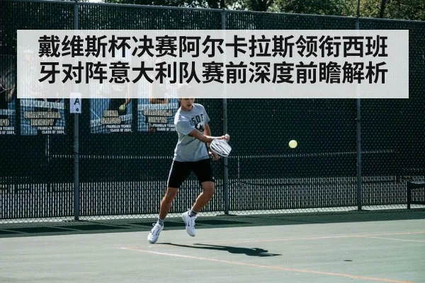 戴维斯杯决赛阿尔卡拉斯领衔西班牙对阵意大利队赛前深度前瞻解析