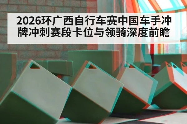 2026环广西自行车赛中国车手冲牌冲刺赛段卡位与领骑深度前瞻