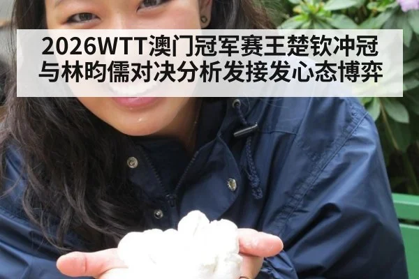 2026WTT澳门冠军赛王楚钦冲冠与林昀儒对决分析发接发心态博弈